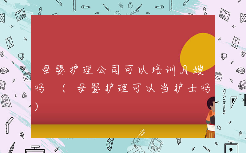 母婴护理公司可以培训月嫂吗 (母婴护理可以当护士吗)